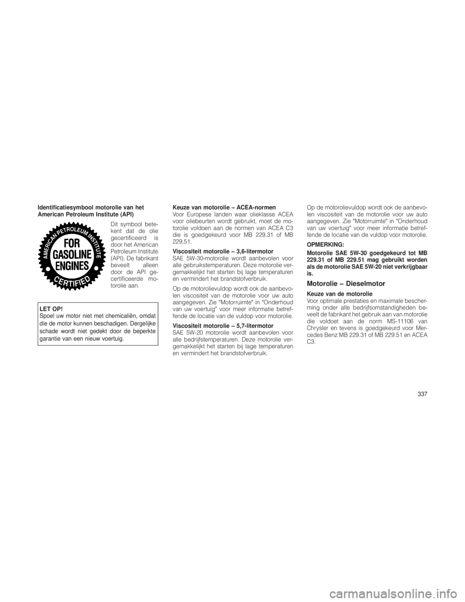 JEEP GRAND CHEROKEE 2013  Instructieboek (in Dutch) Identificatiesymbool motorolie van het
American Petroleum Institute (API)Dit symbool bete-
kent dat de olie
gecertificeerd is
door het American
Petroleum Institute
(API). De fabrikant
beveelt alleen
d