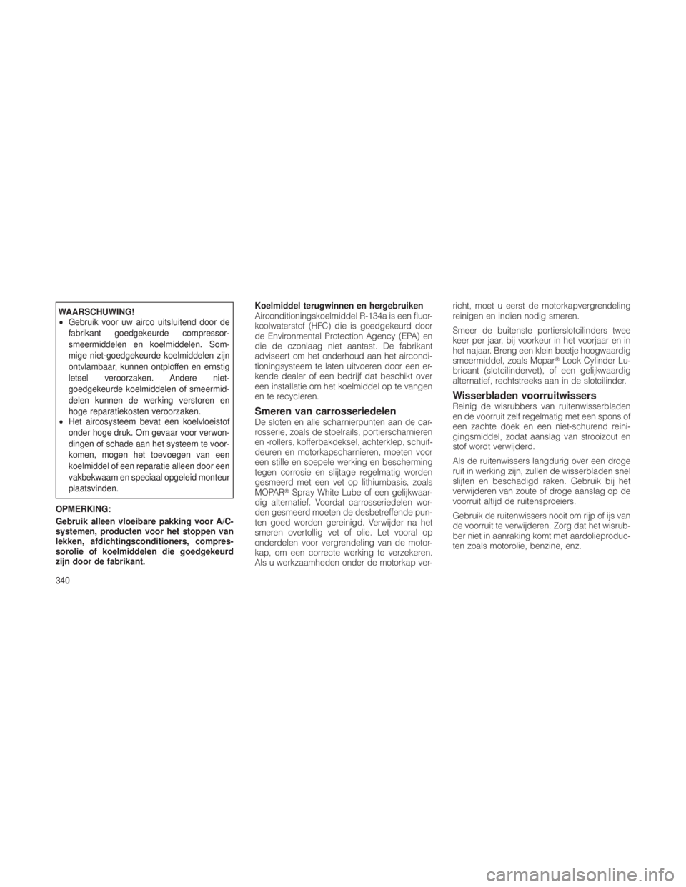 JEEP GRAND CHEROKEE 2012  Instructieboek (in Dutch) WAARSCHUWING!
•Gebruik voor uw airco uitsluitend door de
fabrikant goedgekeurde compressor-
smeermiddelen en koelmiddelen. Som-
mige niet-goedgekeurde koelmiddelen zijn
ontvlambaar, kunnen ontploffe