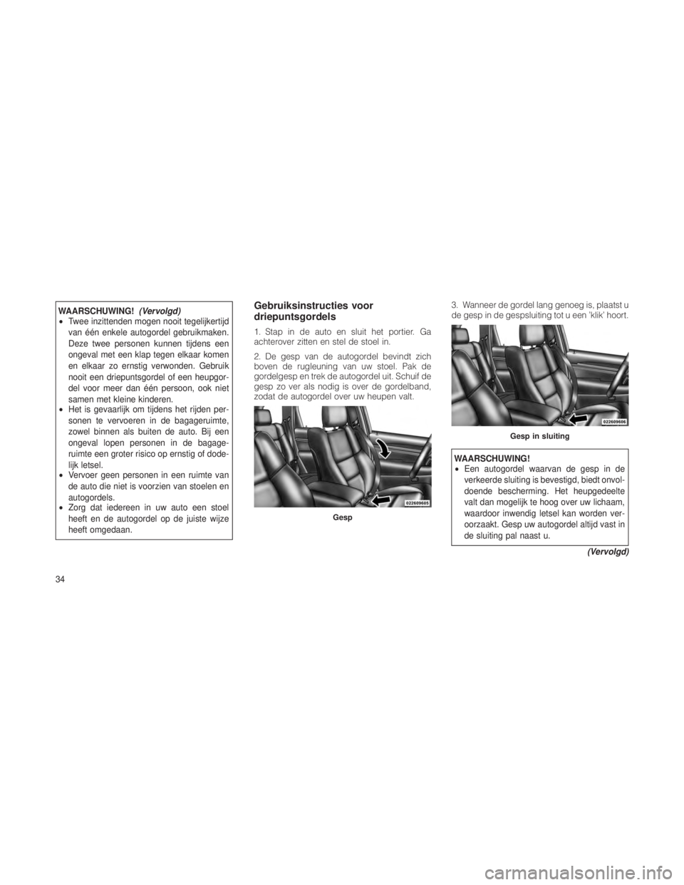 JEEP GRAND CHEROKEE 2012  Instructieboek (in Dutch) WAARSCHUWING!(Vervolgd)
• Twee inzittenden mogen nooit tegelijkertijd
van één enkele autogordel gebruikmaken.
Deze twee personen kunnen tijdens een
ongeval met een klap tegen elkaar komen
en elkaa