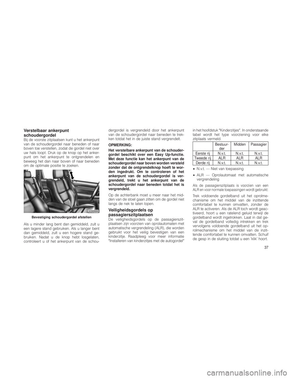 JEEP GRAND CHEROKEE 2012  Instructieboek (in Dutch) Verstelbaar ankerpunt
schoudergordel
Bij de voorste zitplaatsen kunt u het ankerpunt
van de schoudergordel naar beneden of naar
boven toe verstellen, zodat de gordel niet over
uw hals loopt. Druk op d