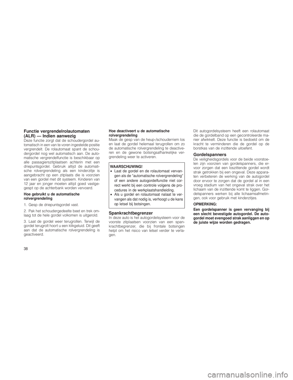JEEP GRAND CHEROKEE 2012  Instructieboek (in Dutch) Functie vergrendelrolautomaten
(ALR) — Indien aanwezig
Deze functie zorgt dat de schoudergordel au-
tomatisch in een van te voren ingestelde positie
vergrendelt. De rolautomaat spant de schou-
dergo
