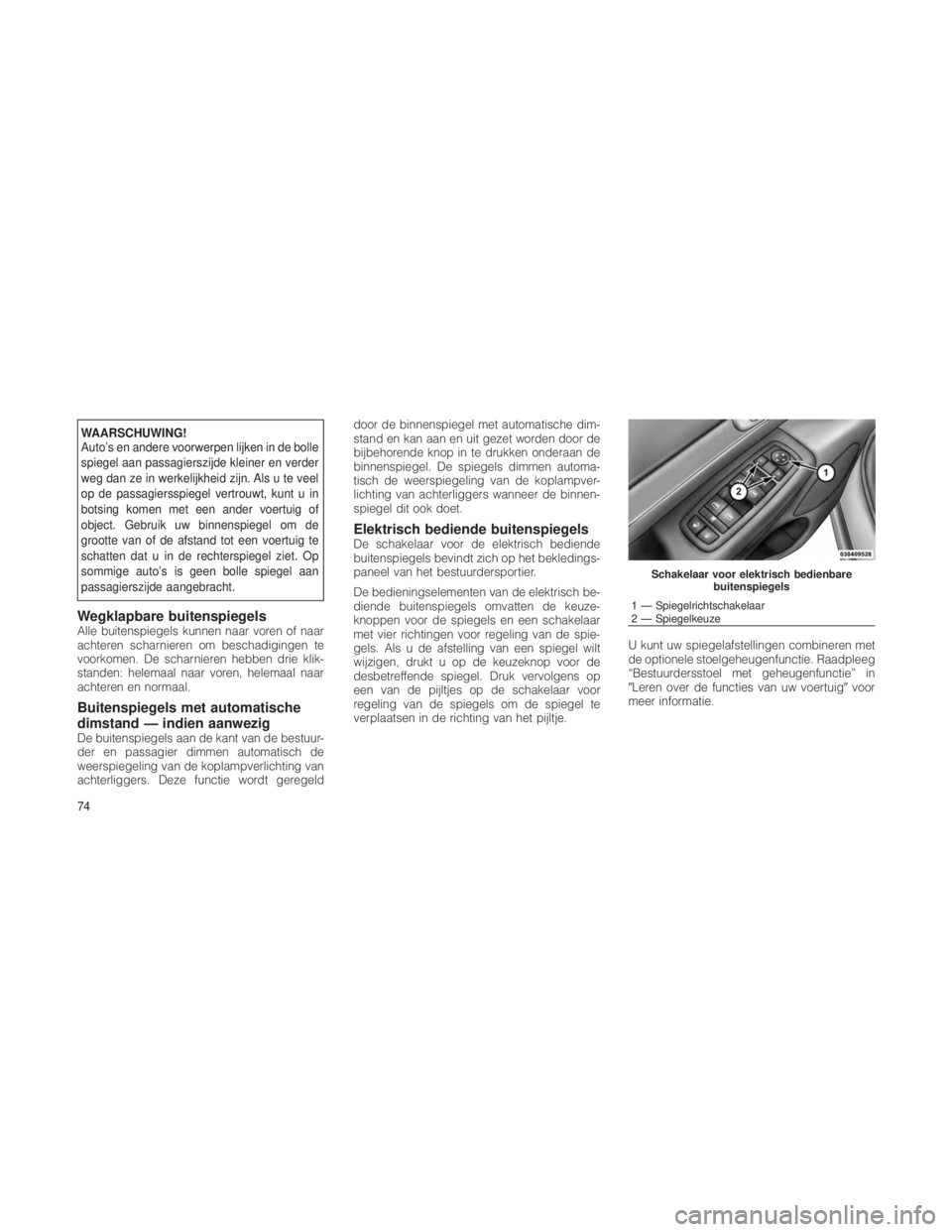 JEEP GRAND CHEROKEE 2013  Instructieboek (in Dutch) WAARSCHUWING!
Auto’s en andere voorwerpen lijken in de bolle
spiegel aan passagierszijde kleiner en verder
weg dan ze in werkelijkheid zijn. Als u te veel
op de passagiersspiegel vertrouwt, kunt u i