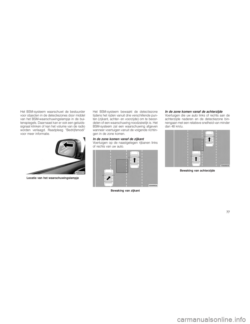 JEEP GRAND CHEROKEE 2013  Instructieboek (in Dutch) Het BSM-systeem waarschuwt de bestuurder
voor objecten in de detectiezones door middel
van het BSM-waarschuwingslampje in de bui-
tenspiegels. Daarnaast kan er ook een geluids-
signaal klinken of kan 