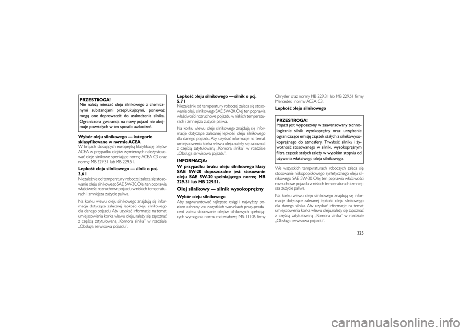 JEEP GRAND CHEROKEE 2012  Instrukcja obsługi (in Polish) 
PRZESTROGA!
Nie nale�y miesza� oleju silnikowego z chemicz-
nymi substancjami przep�ukuj�cymi, poniewa�
mog� one doprowadzi� do uszkodzenia silnika.
Ograniczona gwarancja na nowy pojazd nie obej-
muj