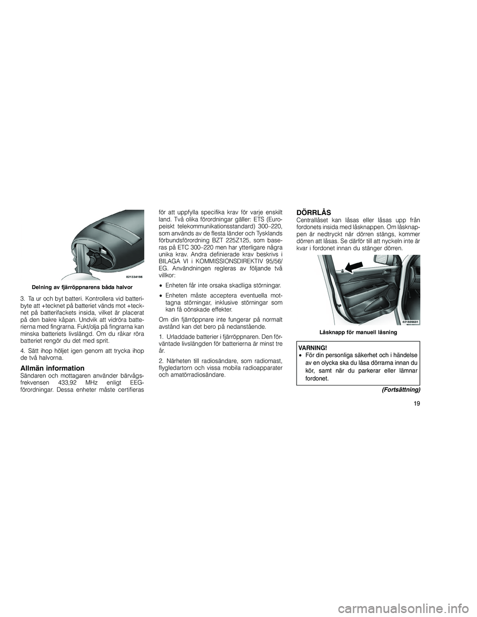 JEEP GRAND CHEROKEE 2011  Drift- och underhållshandbok (in Swedish) 
3. Ta ur och byt batteri. Kontrollera vid batteri-
byte att +tecknet på batteriet vänds mot +teck-
net på batterifackets insida, vilket är placerat
på den bakre kåpan. Undvik att vidröra batte