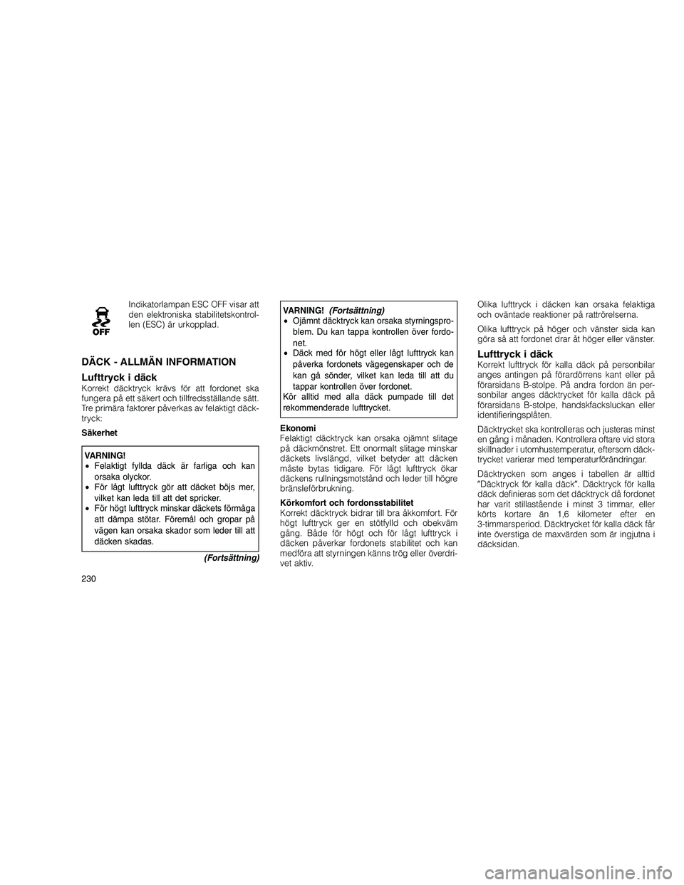 JEEP GRAND CHEROKEE 2011  Drift- och underhållshandbok (in Swedish) 
Indikatorlampan ESC OFF visar att
den elektroniska stabilitetskontrol-
len (ESC) är urkopplad.
DÄCK - ALLMÄN INFORMATION
Lufttryck i däck
Korrekt däcktryck krävs för att fordonet ska
fungera p