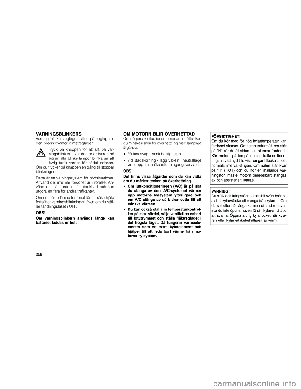 JEEP GRAND CHEROKEE 2011  Drift- och underhållshandbok (in Swedish) 
VARNINGSBLINKERSVarningsblinkersreglaget sitter på reglagera-
den precis ovanför klimatreglagen.Tryck på knappen för att slå på var-
ningsblinkern. När den är aktiverad så
börjar alla blink