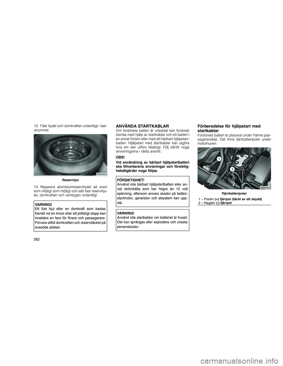 JEEP GRAND CHEROKEE 2011  Drift- och underhållshandbok (in Swedish) 
12. Fäst hjulet och domkraften ordentligt i last-
utrymmet.
13. Reparera aluminiumreservhjulet så snart
som möjligt som möjligt och sätt fast reservhju-
let, domkraften och verktygen ordentligt.