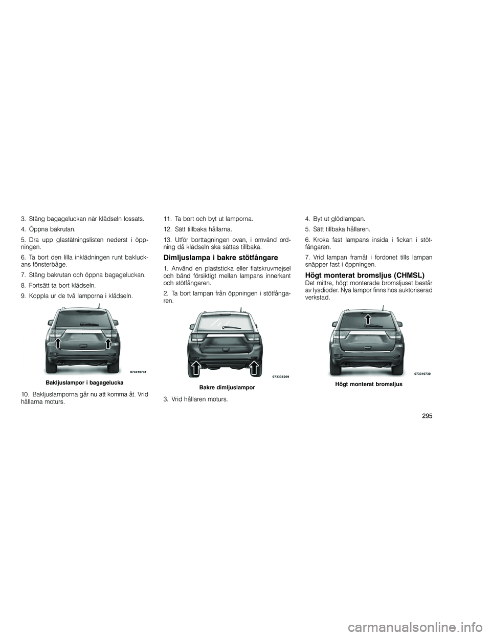 JEEP GRAND CHEROKEE 2011  Drift- och underhållshandbok (in Swedish) 
3. Stäng bagageluckan när klädseln lossats.
4. Öppna bakrutan.
5. Dra upp glastätningslisten nederst i öpp-
ningen.
6. Ta bort den lilla inklädningen runt bakluck-
ans fönsterbåge.
7. Stäng