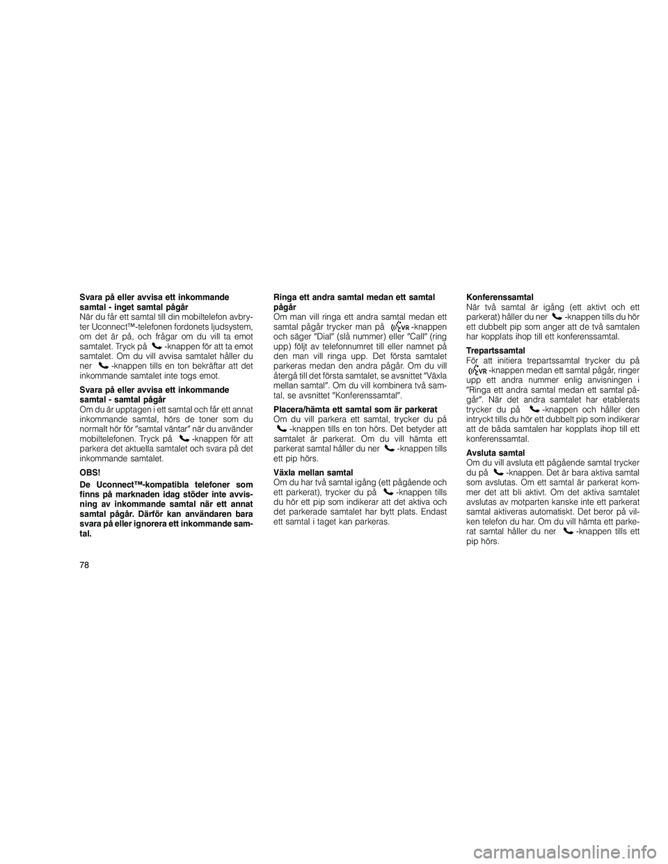 JEEP GRAND CHEROKEE 2011  Drift- och underhållshandbok (in Swedish) 
Svara på eller avvisa ett inkommande
samtal - inget samtal pågår
När du får ett samtal till din mobiltelefon avbry-
ter Uconnect™-telefonen fordonets ljudsystem,
om det är på, och frågar om