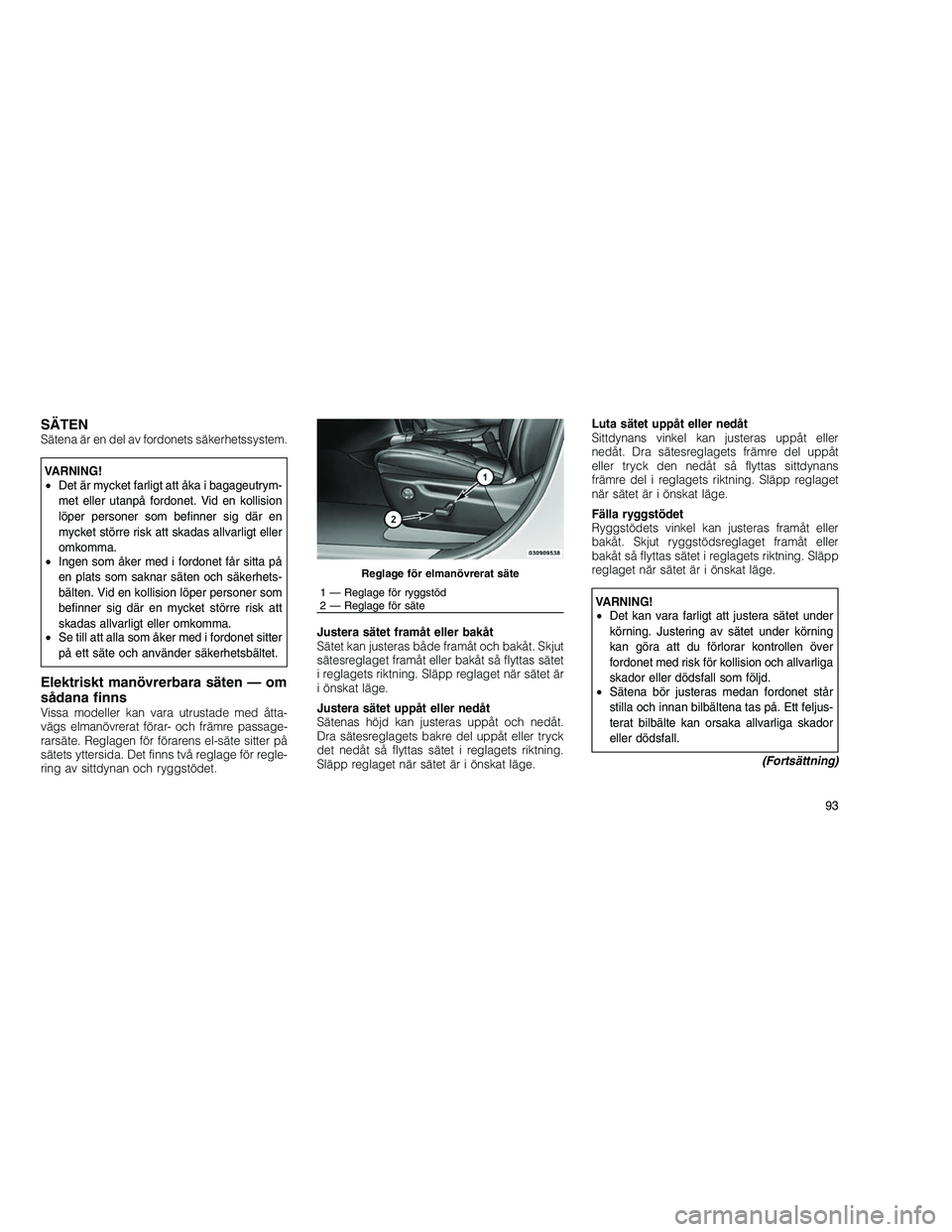 JEEP GRAND CHEROKEE 2011  Drift- och underhållshandbok (in Swedish) 
SÄTENSätena är en del av fordonets säkerhetssystem.
VARNING!
•Det är mycket farligt att åka i bagageutrym-
met eller utanpå fordonet. Vid en kollision
löper personer som befinner sig där e