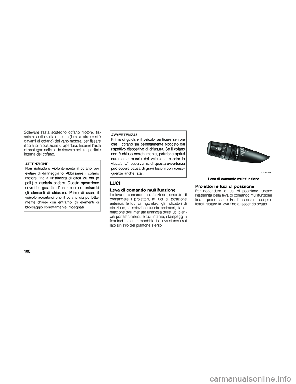 JEEP PATRIOT 2020  Libretto Uso Manutenzione (in Italian) Sollevare l’asta sostegno cofano motore, fis-
sata a scatto sul lato destro (lato sinistro se si è
davanti al cofano) del vano motore, per fissare
il cofano in posizione di apertura. Inserire l’a