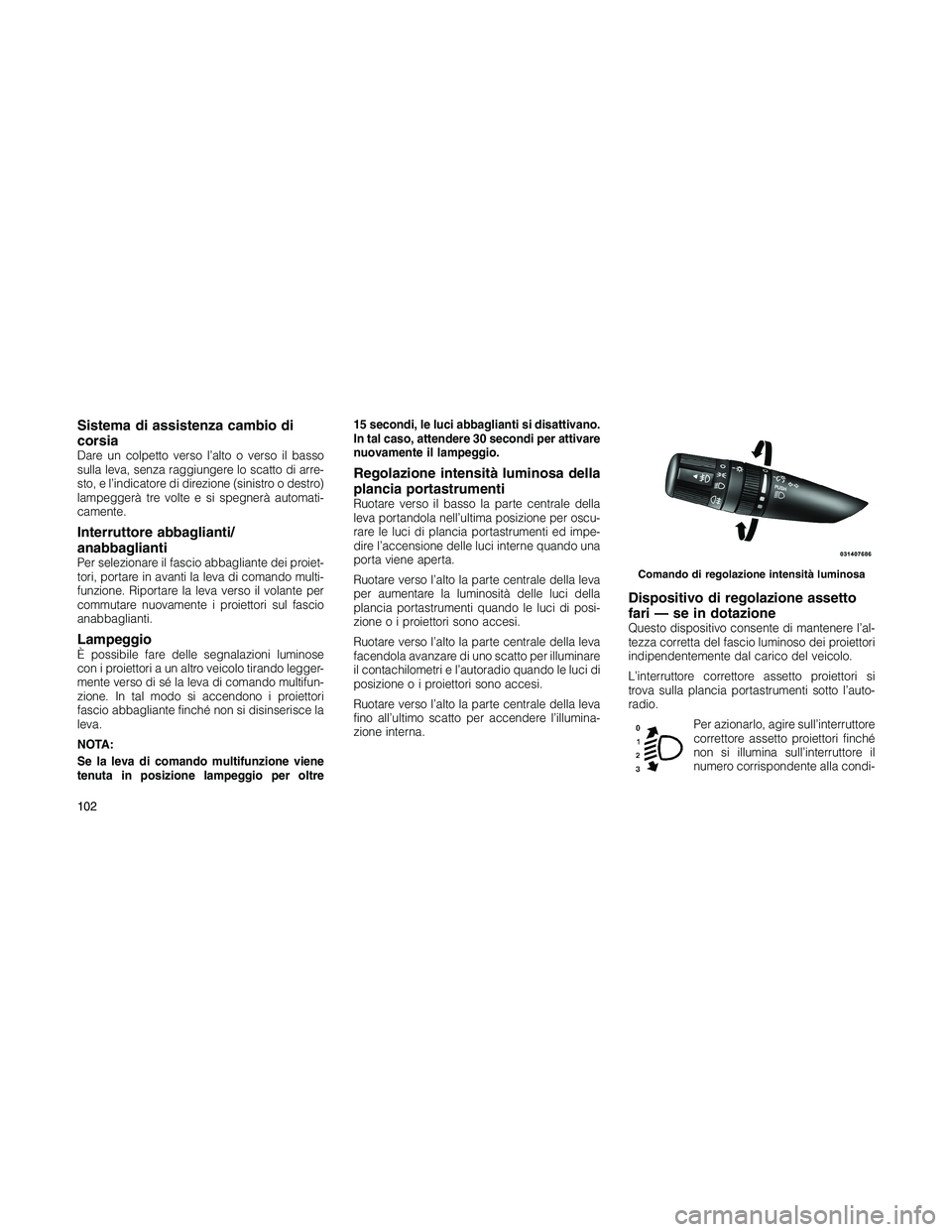 JEEP PATRIOT 2020  Libretto Uso Manutenzione (in Italian) Sistema di assistenza cambio di
corsia
Dare un colpetto verso l’alto o verso il basso
sulla leva, senza raggiungere lo scatto di arre-
sto, e l’indicatore di direzione (sinistro o destro)
lampegge