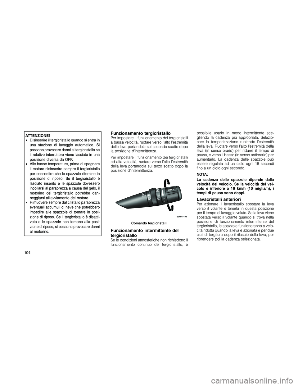 JEEP PATRIOT 2020  Libretto Uso Manutenzione (in Italian) ATTENZIONE!
•Disinserire il tergicristallo quando si entra in
una stazione di lavaggio automatico. Si
possono provocare danni al tergicristallo se
il relativo interruttore viene lasciato in una
posi
