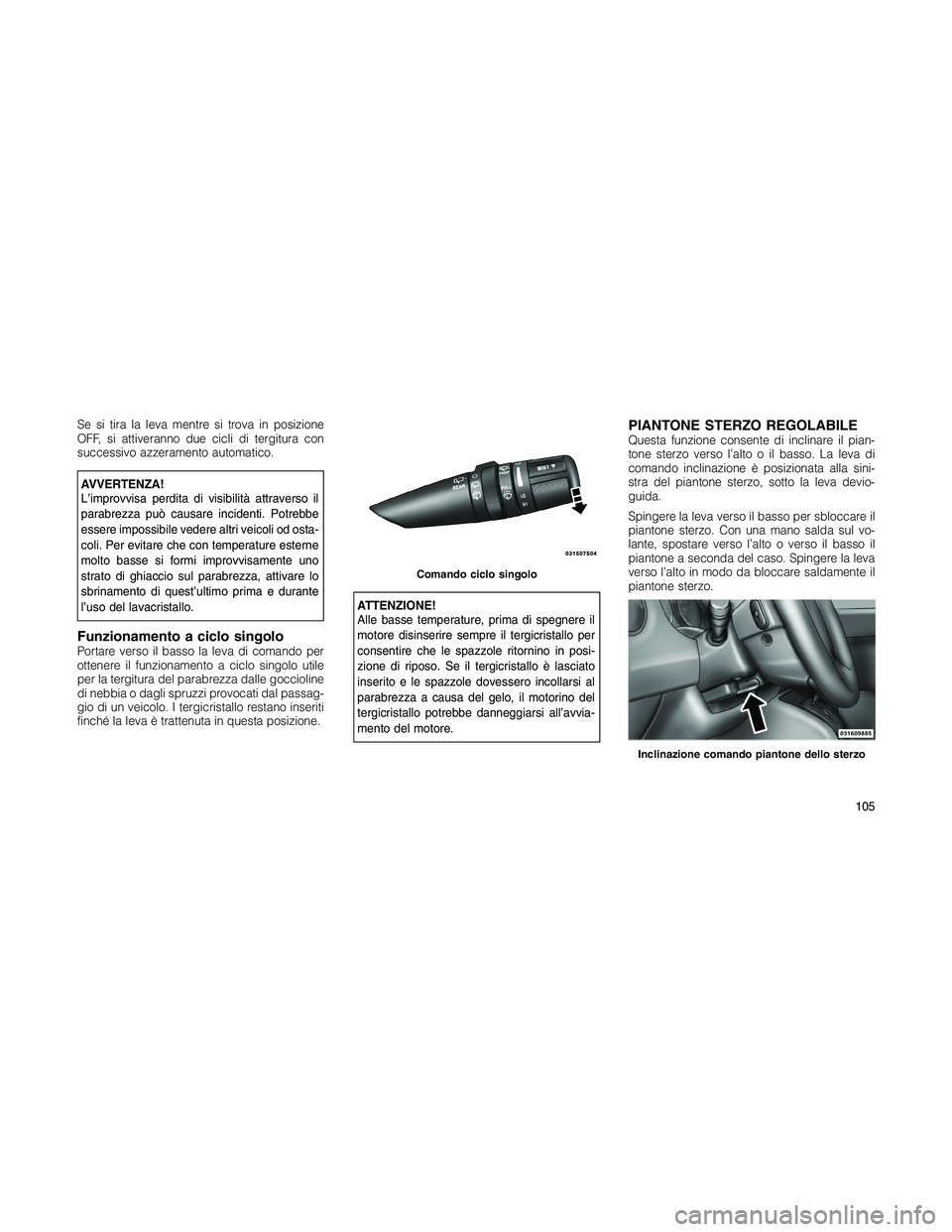 JEEP PATRIOT 2020  Libretto Uso Manutenzione (in Italian) Se si tira la leva mentre si trova in posizione
OFF, si attiveranno due cicli di tergitura con
successivo azzeramento automatico.
AVVERTENZA!
L’improvvisa perdita di visibilità attraverso il
parabr