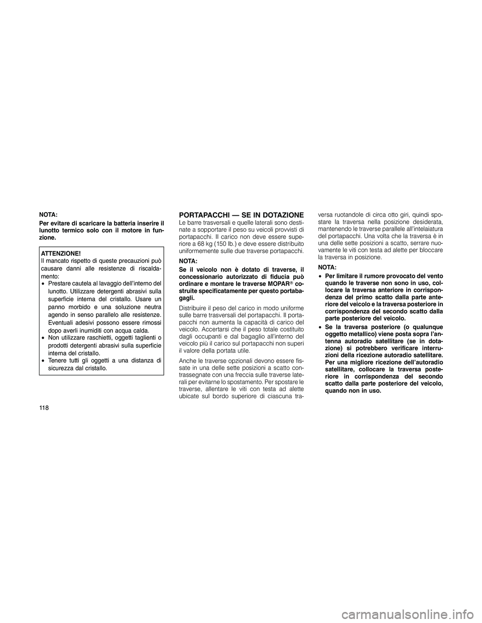 JEEP PATRIOT 2020  Libretto Uso Manutenzione (in Italian) NOTA:
Per evitare di scaricare la batteria inserire il
lunotto termico solo con il motore in fun-
zione.
ATTENZIONE!
Il mancato rispetto di queste precauzioni può
causare danni alle resistenze di ris