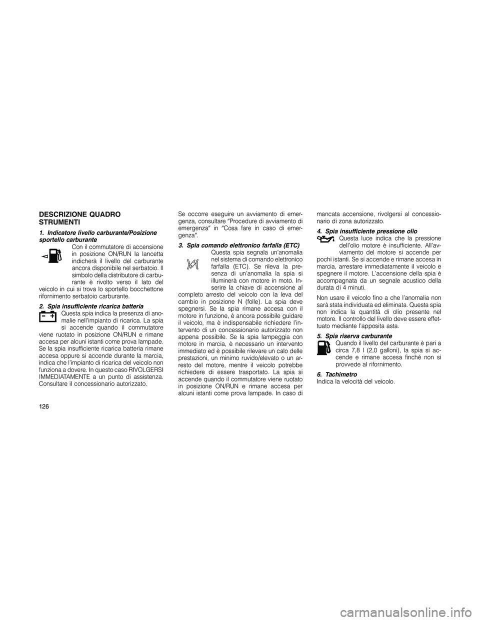 JEEP PATRIOT 2020  Libretto Uso Manutenzione (in Italian) DESCRIZIONE QUADRO
STRUMENTI
1. Indicatore livello carburante/Posizione
sportello carburante
Con il commutatore di accensione
in posizione ON/RUN la lancetta
indicherà il livello del carburante
ancor
