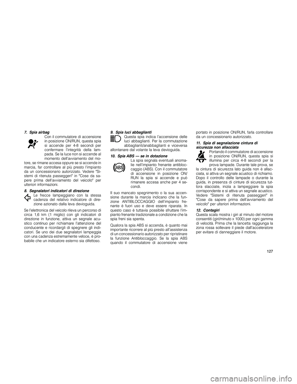 JEEP PATRIOT 2019  Libretto Uso Manutenzione (in Italian) 7. Spia airbag
Con il commutatore di accensione
in posizione ON/RUN, questa spia
si accende per 4-8 secondi per
confermare l’integrità della lam-
pada. Se la luce non si accende al
momento dell’a