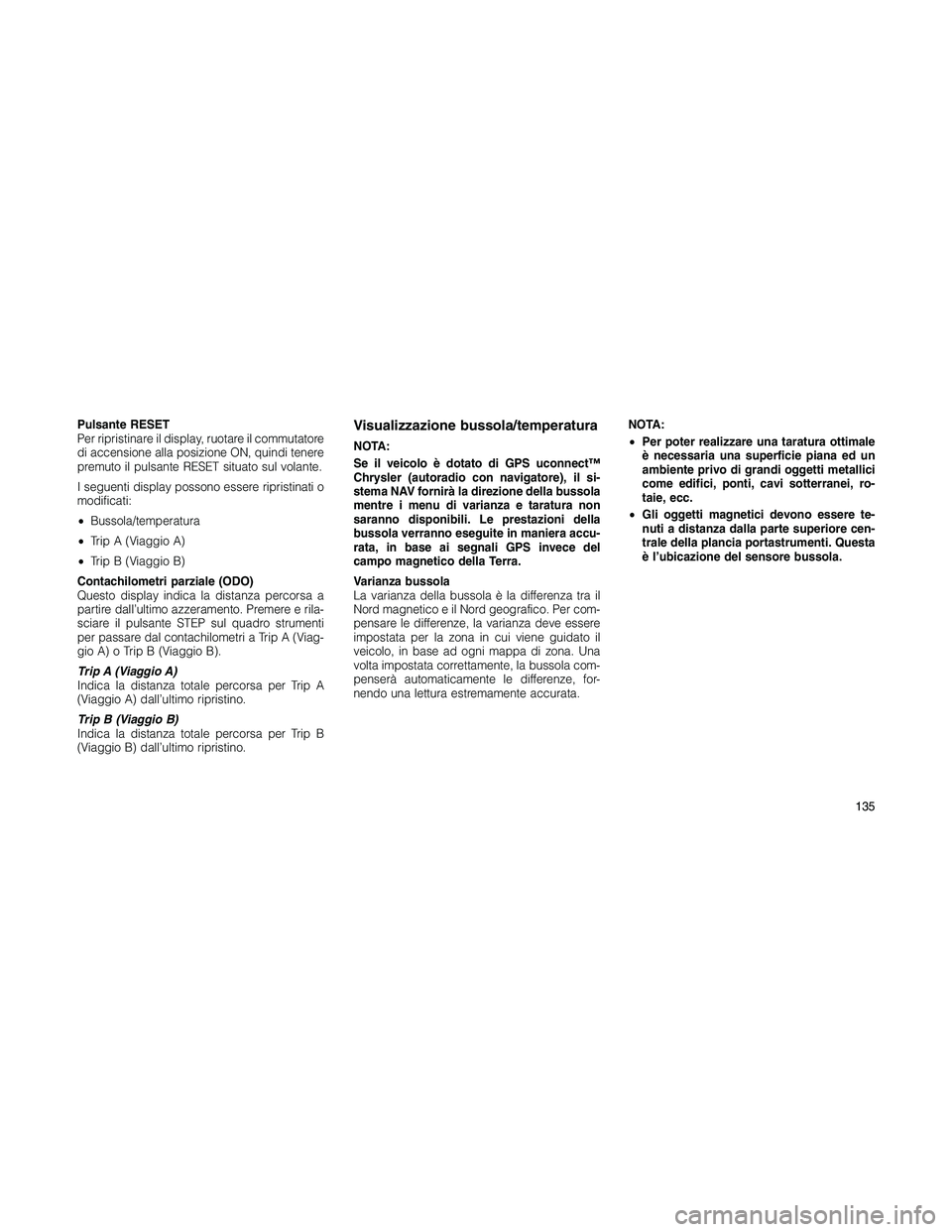 JEEP PATRIOT 2019  Libretto Uso Manutenzione (in Italian) Pulsante RESET
Per ripristinare il display, ruotare il commutatore
di accensione alla posizione ON, quindi tenere
premuto il pulsante RESET situato sul volante.
I seguenti display possono essere ripri