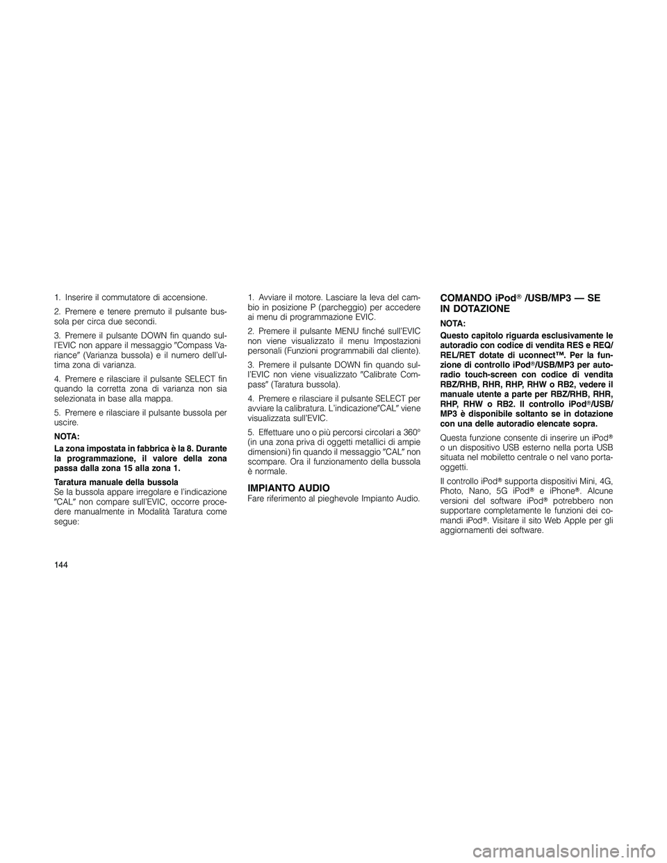 JEEP PATRIOT 2020  Libretto Uso Manutenzione (in Italian) 1. Inserire il commutatore di accensione.
2. Premere e tenere premuto il pulsante bus-
sola per circa due secondi.
3. Premere il pulsante DOWN fin quando sul-
l’EVIC non appare il messaggioCompass 