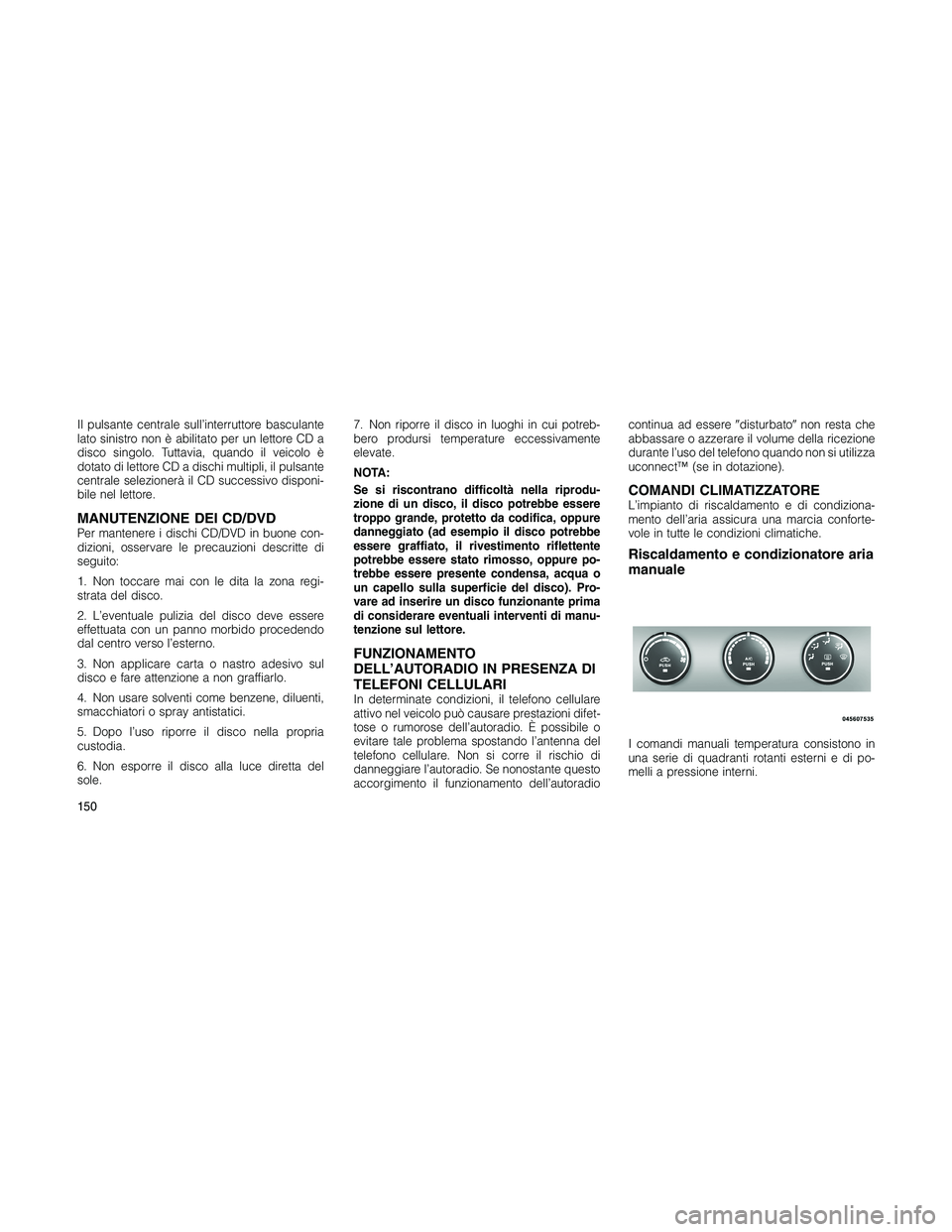 JEEP PATRIOT 2020  Libretto Uso Manutenzione (in Italian) Il pulsante centrale sull’interruttore basculante
lato sinistro non è abilitato per un lettore CD a
disco singolo. Tuttavia, quando il veicolo è
dotato di lettore CD a dischi multipli, il pulsante