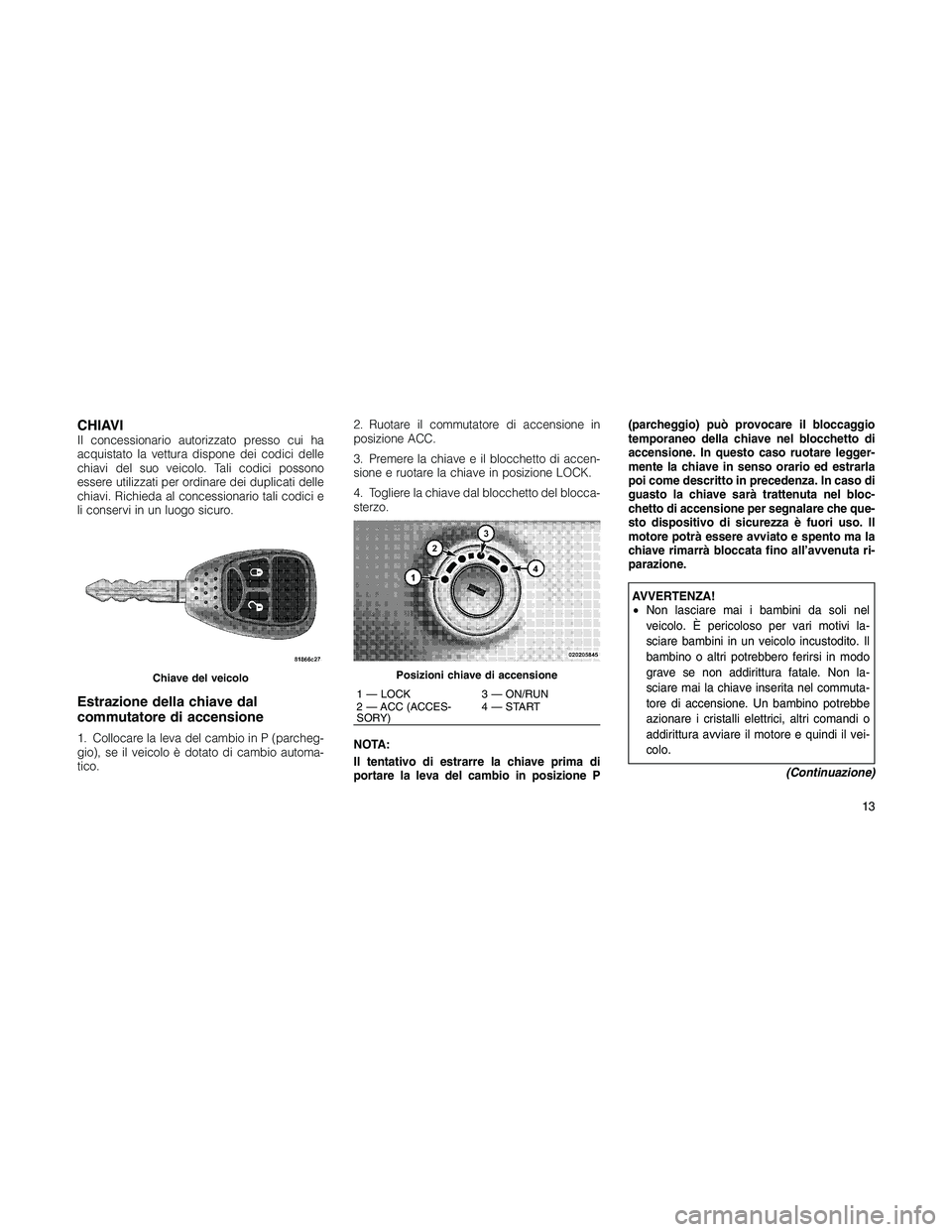 JEEP PATRIOT 2018  Libretto Uso Manutenzione (in Italian) CHIAVIIl concessionario autorizzato presso cui ha
acquistato la vettura dispone dei codici delle
chiavi del suo veicolo. Tali codici possono
essere utilizzati per ordinare dei duplicati delle
chiavi. 