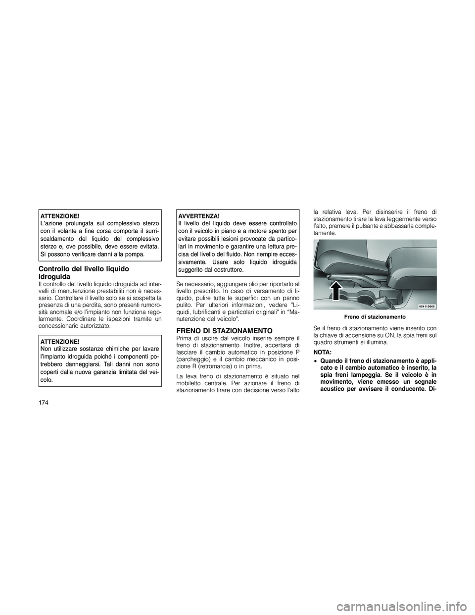 JEEP PATRIOT 2020  Libretto Uso Manutenzione (in Italian) ATTENZIONE!
L’azione prolungata sul complessivo sterzo
con il volante a fine corsa comporta il surri-
scaldamento del liquido del complessivo
sterzo e, ove possibile, deve essere evitata.
Si possono
