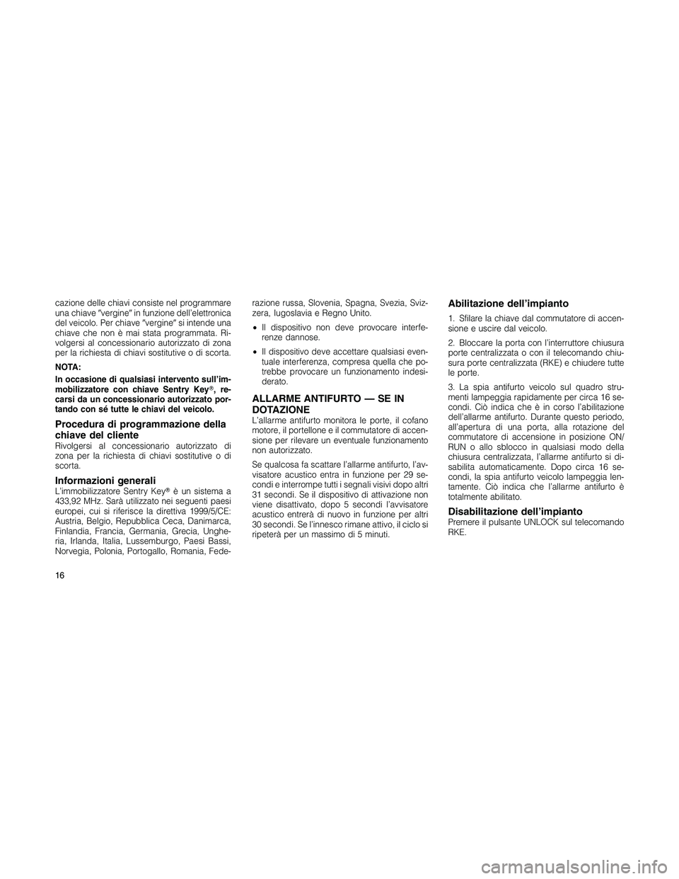 JEEP PATRIOT 2018  Libretto Uso Manutenzione (in Italian) cazione delle chiavi consiste nel programmare
una chiaveverginein funzione dell’elettronica
del veicolo. Per chiaveverginesi intende una
chiave che non è mai stata programmata. Ri-
volgersi al 
