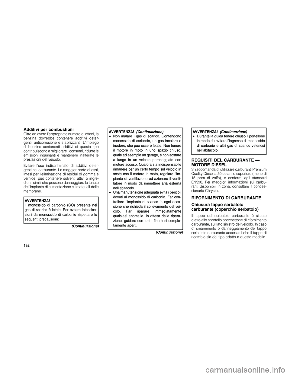 JEEP PATRIOT 2020  Libretto Uso Manutenzione (in Italian) Additivi per combustibiliOltre ad avere l’appropriato numero di ottani, la
benzina dovrebbe contenere additivi deter-
genti, anticorrosione e stabilizzanti. L’impiego
di benzine contenenti additiv