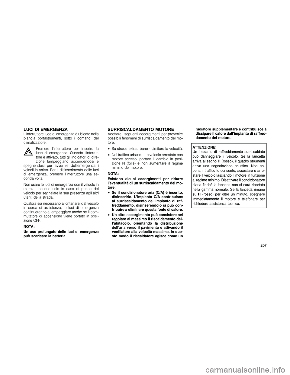 JEEP PATRIOT 2020  Libretto Uso Manutenzione (in Italian) LUCI DI EMERGENZAL’interruttore luce di emergenza è ubicato nella
plancia portastrumenti, sotto i comandi del
climatizzatore.
Premere l’interruttore per inserire la
luce di emergenza. Quando l’