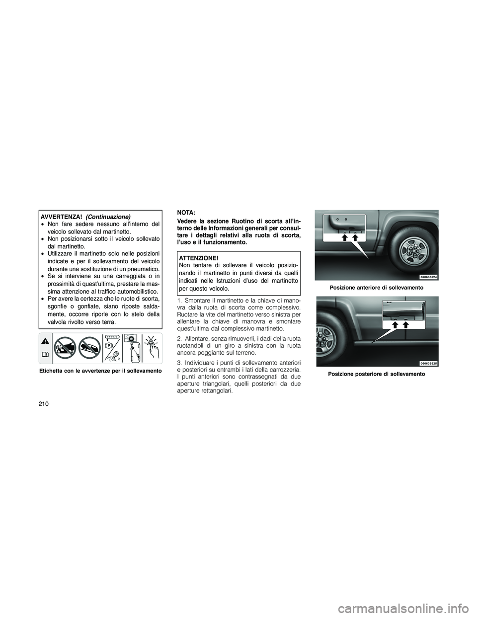 JEEP PATRIOT 2020  Libretto Uso Manutenzione (in Italian) AVVERTENZA!(Continuazione)
•Non fare sedere nessuno all’interno del
veicolo sollevato dal martinetto.
•Non posizionarsi sotto il veicolo sollevato
dal martinetto.
•Utilizzare il martinetto sol