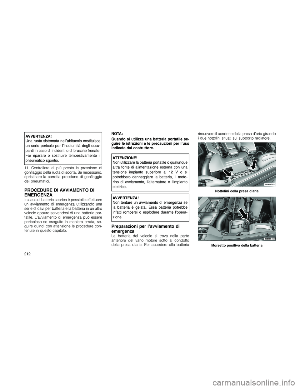 JEEP PATRIOT 2020  Libretto Uso Manutenzione (in Italian) AVVERTENZA!
Una ruota sistemata nell’abitacolo costituisce
un serio pericolo per l’incolumità degli occu-
panti in caso di incidenti o di brusche frenate.
Far riparare o sostituire tempestivament
