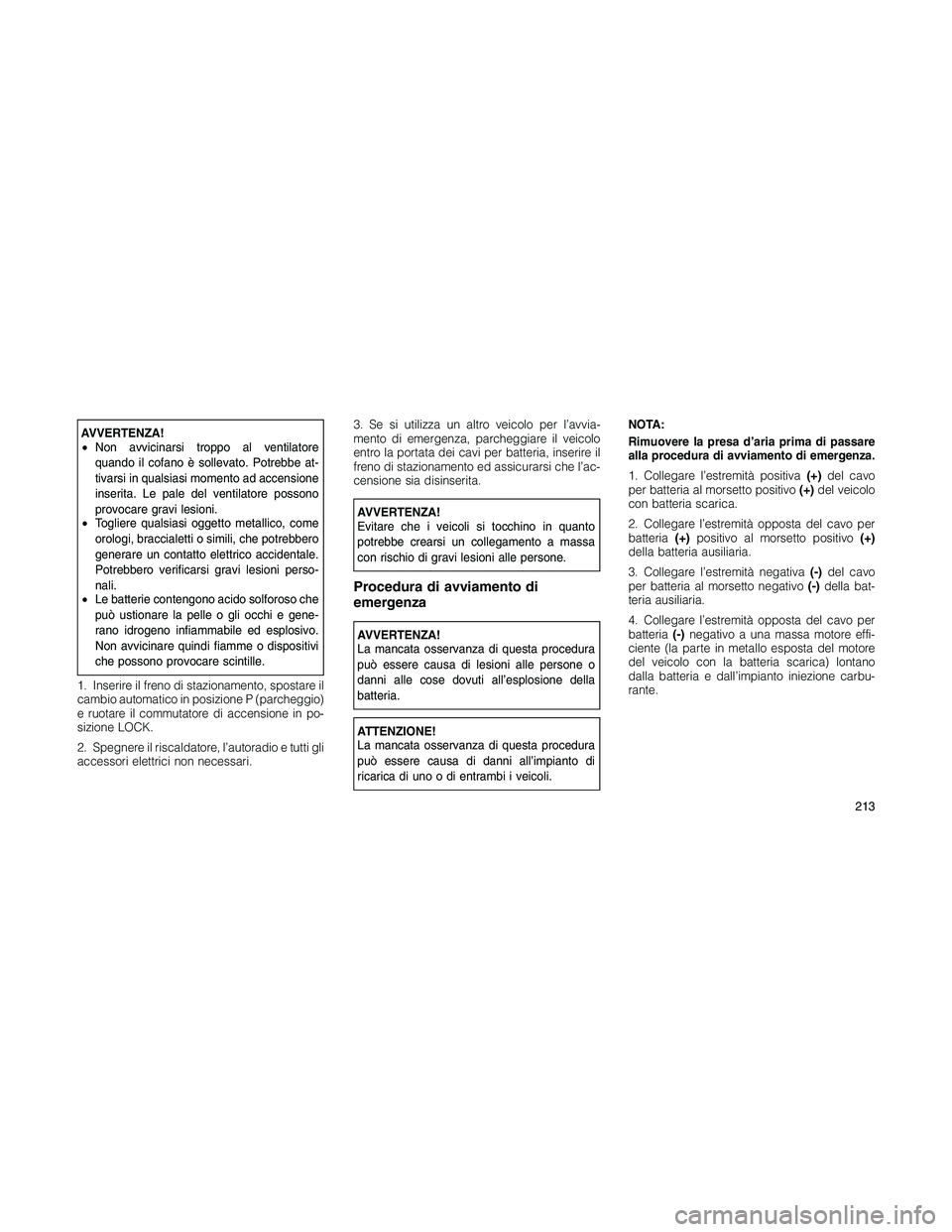 JEEP PATRIOT 2020  Libretto Uso Manutenzione (in Italian) AVVERTENZA!
•Non avvicinarsi troppo al ventilatore
quando il cofano è sollevato. Potrebbe at-
tivarsi in qualsiasi momento ad accensione
inserita. Le pale del ventilatore possono
provocare gravi le