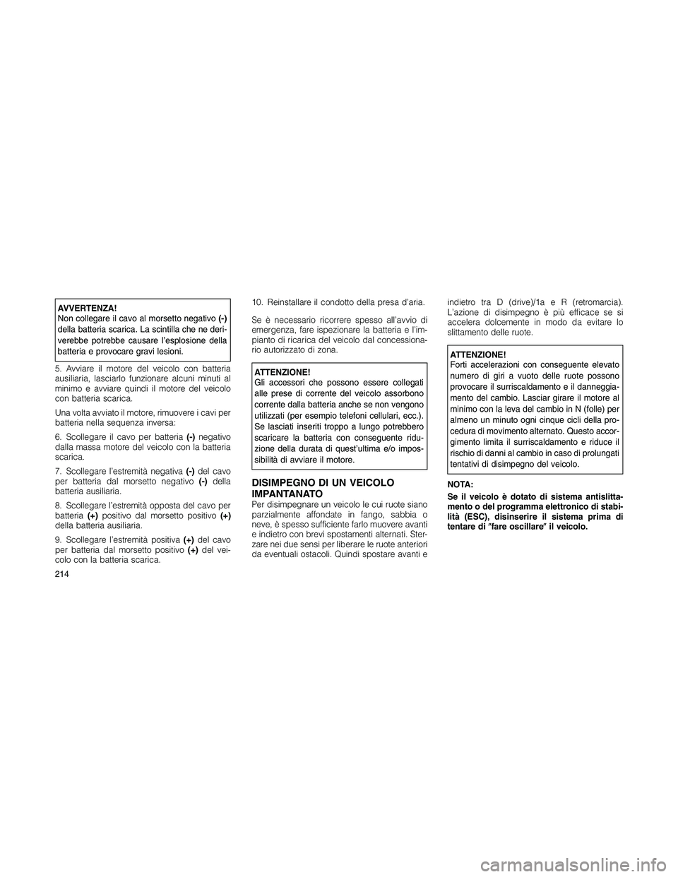 JEEP PATRIOT 2020  Libretto Uso Manutenzione (in Italian) AVVERTENZA!
Non collegare il cavo al morsetto negativo(-)
della batteria scarica. La scintilla che ne deri-
verebbe potrebbe causare l’esplosione della
batteria e provocare gravi lesioni.
5. Avviare