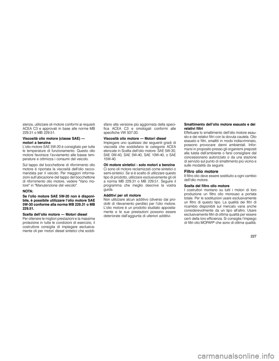 JEEP PATRIOT 2020  Libretto Uso Manutenzione (in Italian) stenza, utilizzare oli motore conformi ai requisiti
ACEA C3 e approvati in base alle norme MB
229.31 o MB 229.51.
Viscosità olio motore (classe SAE) —
motori a benzina
L’olio motore SAE 5W-20 è 