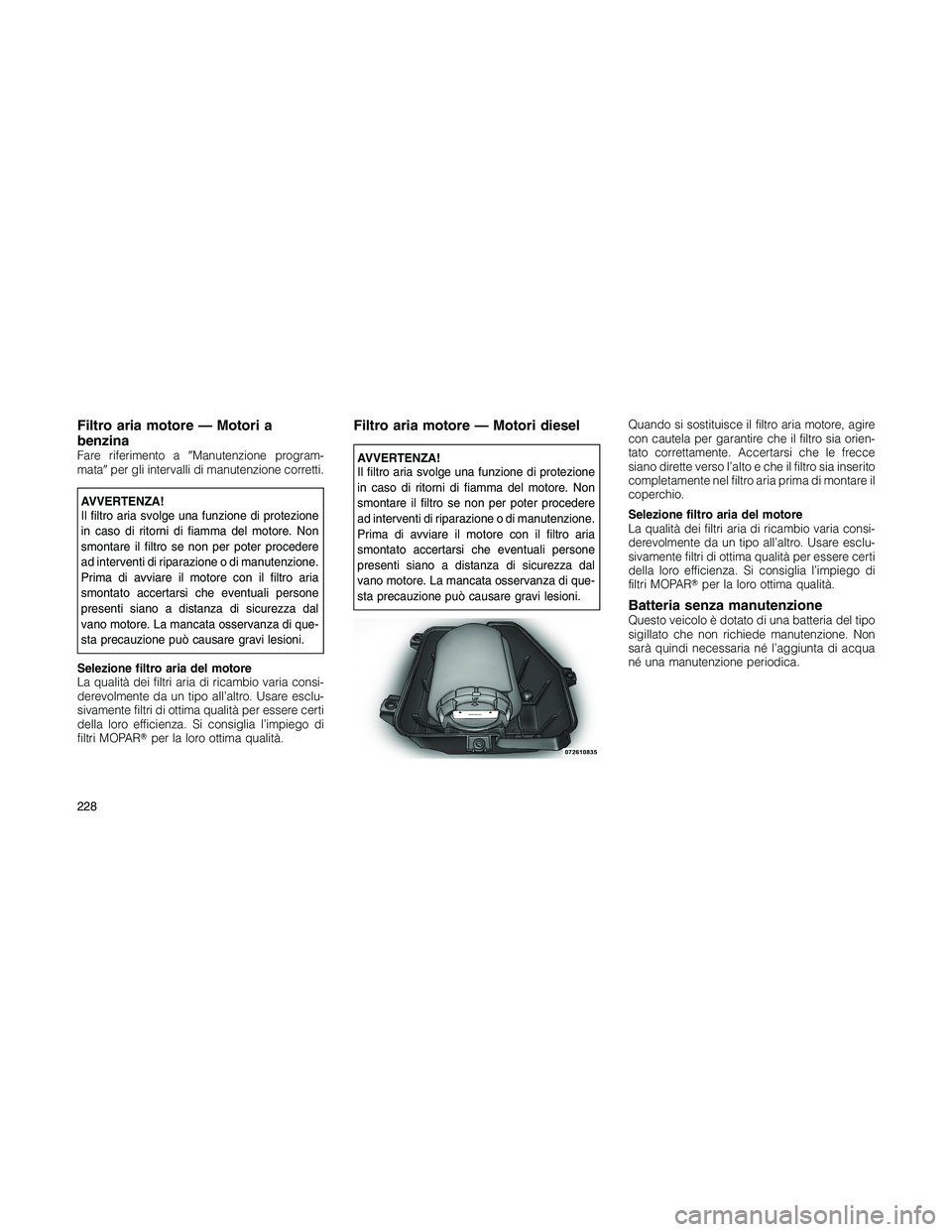 JEEP PATRIOT 2020  Libretto Uso Manutenzione (in Italian) Filtro aria motore — Motori a
benzina
Fare riferimento aManutenzione program-
mataper gli intervalli di manutenzione corretti.
AVVERTENZA!
Il filtro aria svolge una funzione di protezione
in caso 