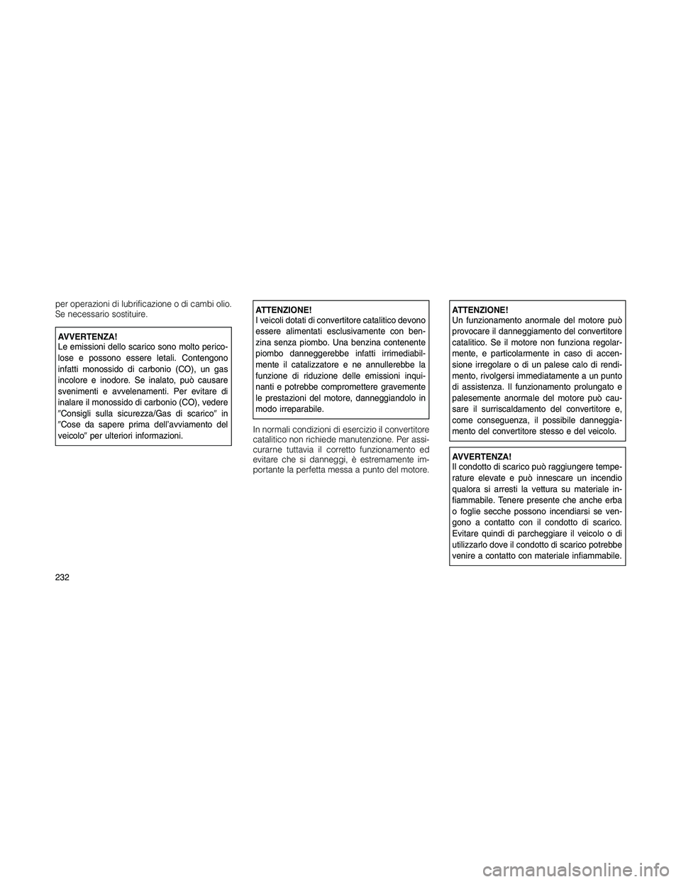 JEEP PATRIOT 2020  Libretto Uso Manutenzione (in Italian) per operazioni di lubrificazione o di cambi olio.
Se necessario sostituire.
AVVERTENZA!
Le emissioni dello scarico sono molto perico-
lose e possono essere letali. Contengono
infatti monossido di carb