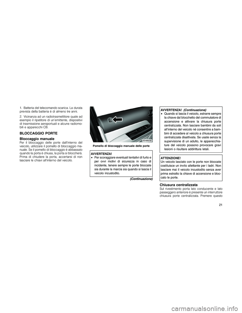 JEEP PATRIOT 2018  Libretto Uso Manutenzione (in Italian) 1. Batteria del telecomando scarica. La durata
prevista della batteria è di almeno tre anni.
2. Vicinanza ad un radiotrasmettitore quale ad
esempio il ripetitore di un’emittente, dispositivi
di tra