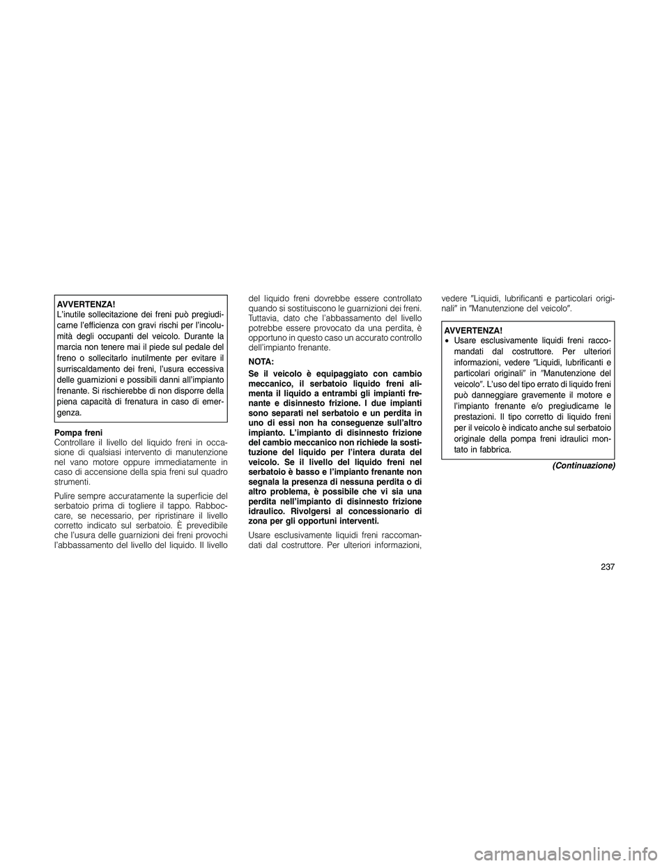 JEEP PATRIOT 2020  Libretto Uso Manutenzione (in Italian) AVVERTENZA!
L’inutile sollecitazione dei freni può pregiudi-
carne l’efficienza con gravi rischi per l’incolu-
mità degli occupanti del veicolo. Durante la
marcia non tenere mai il piede sul p