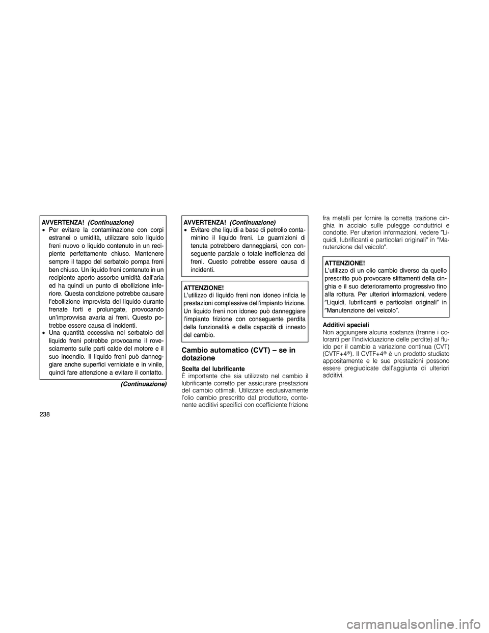 JEEP PATRIOT 2020  Libretto Uso Manutenzione (in Italian) AVVERTENZA!(Continuazione)
•Per evitare la contaminazione con corpi
estranei o umidità, utilizzare solo liquido
freni nuovo o liquido contenuto in un reci-
piente perfettamente chiuso. Mantenere
se