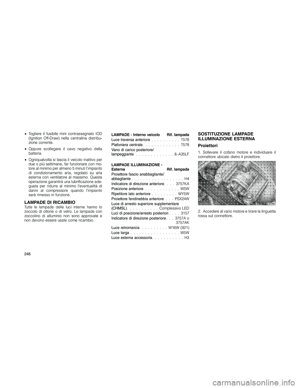 JEEP PATRIOT 2020  Libretto Uso Manutenzione (in Italian) •Togliere il fusibile mini contrassegnato IOD
(Ignition Off-Draw) nella centralina distribu-
zione corrente.
•Oppure scollegare il cavo negativo della
batteria.
•Ogniqualvolta si lascia il veico