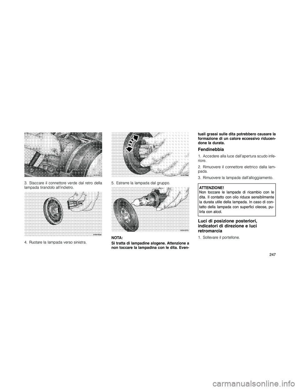 JEEP PATRIOT 2020  Libretto Uso Manutenzione (in Italian) 3. Staccare il connettore verde dal retro della
lampada tirandolo all’indietro.
4. Ruotare la lampada verso sinistra.5. Estrarre la lampada dal gruppo.
NOTA:
Si tratta di lampadine alogene. Attenzio