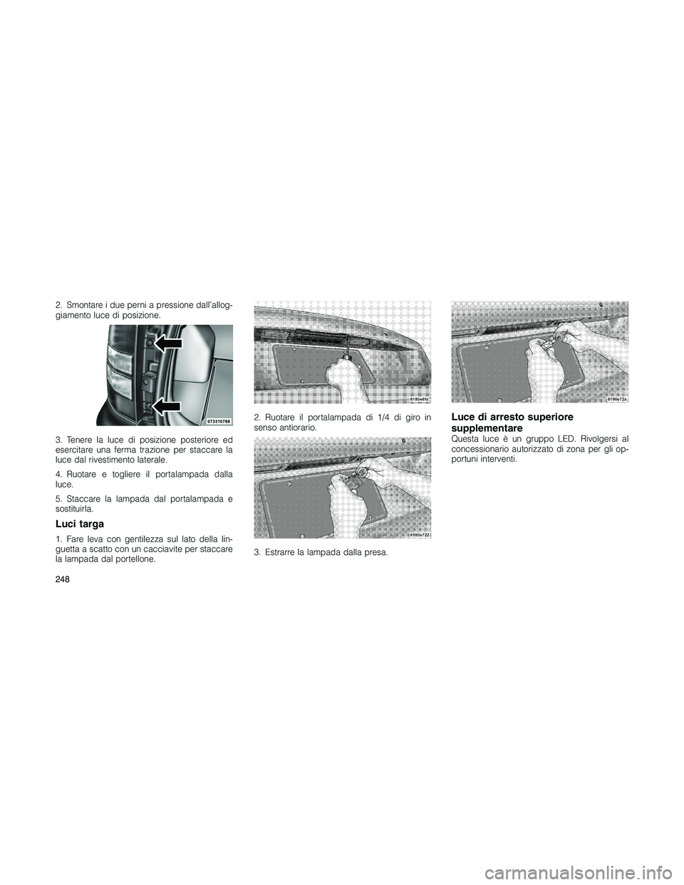 JEEP PATRIOT 2020  Libretto Uso Manutenzione (in Italian) 2. Smontare i due perni a pressione dall’allog-
giamento luce di posizione.
3. Tenere la luce di posizione posteriore ed
esercitare una ferma trazione per staccare la
luce dal rivestimento laterale.