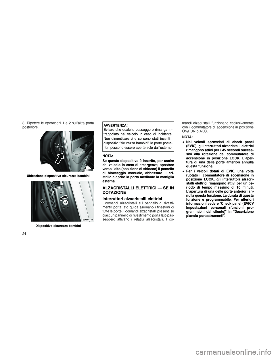 JEEP PATRIOT 2018  Libretto Uso Manutenzione (in Italian) 3. Ripetere le operazioni1e2sull’altra porta
posteriore.AVVERTENZA!
Evitare che qualche passeggero rimanga in-
trappolato nel veicolo in caso di incidente.
Non dimenticare che se sono stati inseriti