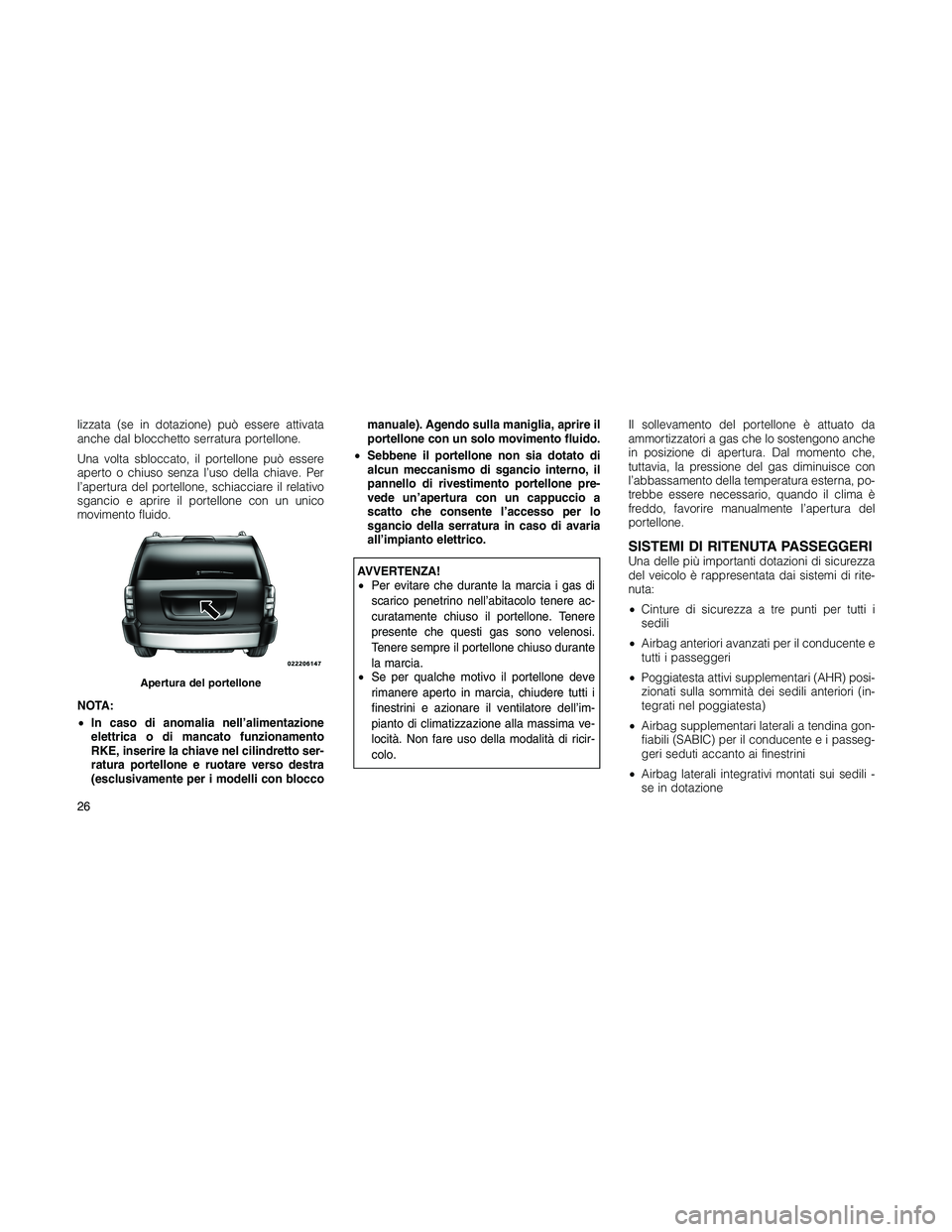 JEEP PATRIOT 2018  Libretto Uso Manutenzione (in Italian) lizzata (se in dotazione) può essere attivata
anche dal blocchetto serratura portellone.
Una volta sbloccato, il portellone può essere
aperto o chiuso senza l’uso della chiave. Per
l’apertura de