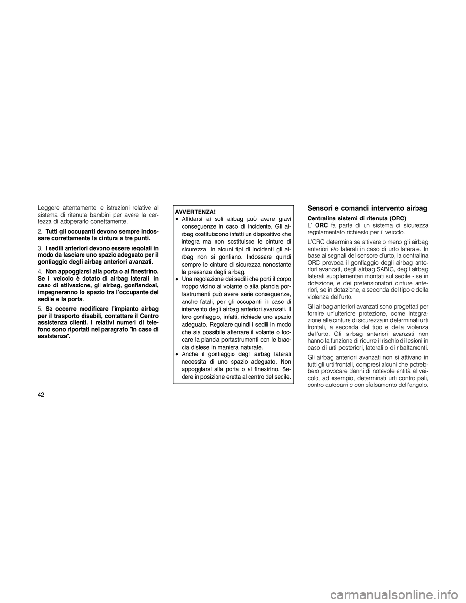 JEEP PATRIOT 2018  Libretto Uso Manutenzione (in Italian) Leggere attentamente le istruzioni relative al
sistema di ritenuta bambini per avere la cer-
tezza di adoperarlo correttamente.
2.Tutti gli occupanti devono sempre indos-
sare correttamente la cintura
