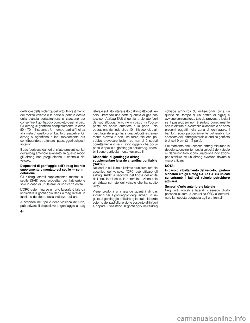 JEEP PATRIOT 2018  Libretto Uso Manutenzione (in Italian) del tipo e della violenza dell’urto. Il rivestimento
del mozzo volante e la parte superiore destra
della plancia portastrumenti si staccano per
consentire il gonfiaggio completo degli airbag.
Gli ai