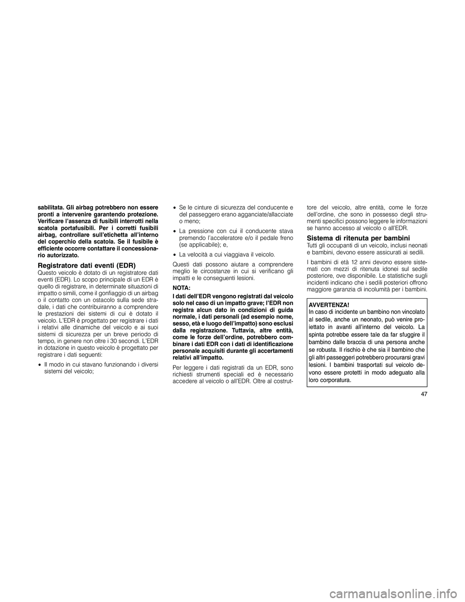 JEEP PATRIOT 2020  Libretto Uso Manutenzione (in Italian) sabilitata. Gli airbag potrebbero non essere
pronti a intervenire garantendo protezione.
Verificare l’assenza di fusibili interrotti nella
scatola portafusibili. Per i corretti fusibili
airbag, cont
