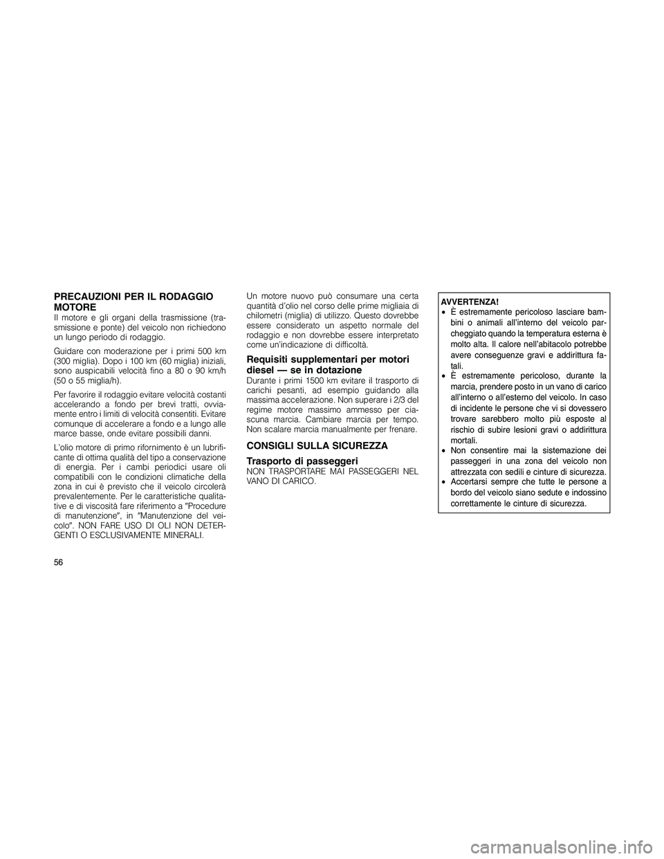 JEEP PATRIOT 2020  Libretto Uso Manutenzione (in Italian) PRECAUZIONI PER IL RODAGGIO
MOTORE
Il motore e gli organi della trasmissione (tra-
smissione e ponte) del veicolo non richiedono
un lungo periodo di rodaggio.
Guidare con moderazione per i primi 500 k