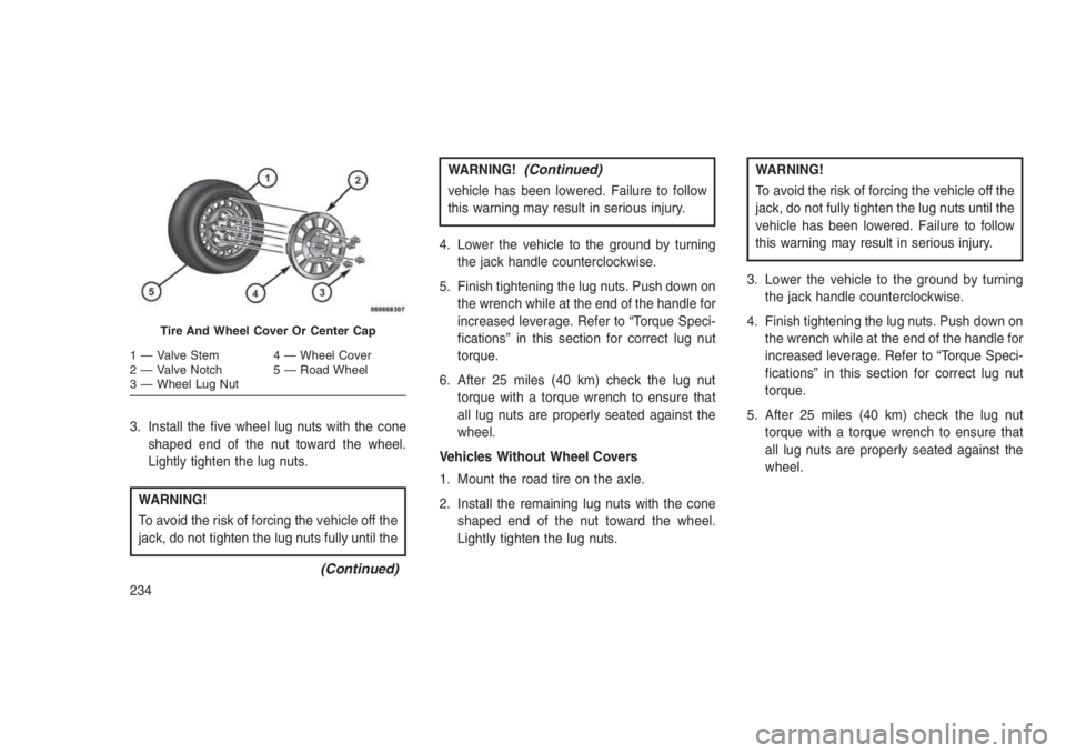 JEEP PATRIOT 2019 Owner handbook (in English) 3. Install the five wheel lug nuts with the cone
shaped end of the nut toward the wheel.
Lightly tighten the lug nuts.
WARNING!
To avoid the risk of forcing the vehicle off the
jack, do not tighten th JEEP PATRIOT 2019 Owner handbook (in English) 3. Install the five wheel lug nuts with the cone
shaped end of the nut toward the wheel.
Lightly tighten the lug nuts.
WARNING!
To avoid the risk of forcing the vehicle off the
jack, do not tighten th